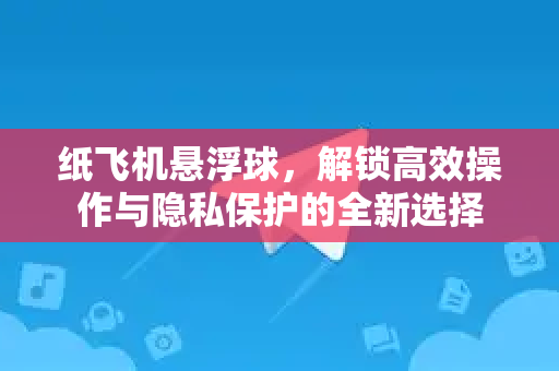 纸飞机悬浮球，解锁高效操作与隐私保护的全新选择