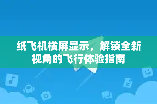 纸飞机横屏显示，解锁全新视角的飞行体验指南