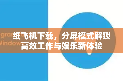 纸飞机下载，分屏模式解锁高效工作与娱乐新体验-第1张图片-纸飞机下载电脑版 - 纸飞机PC桌面版 | 加密聊天社交软件