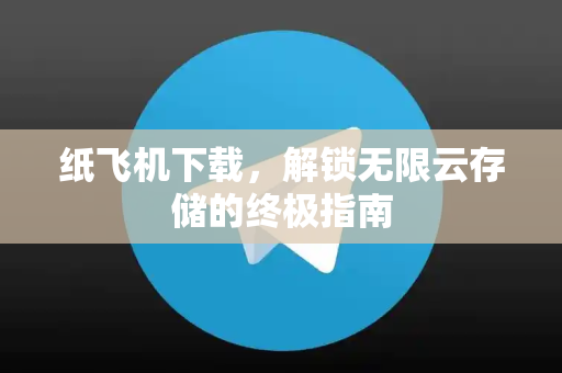 纸飞机下载，解锁无限云存储的终极指南