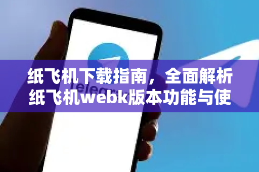 纸飞机下载指南，全面解析纸飞机webk版本功能与使用技巧