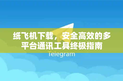 纸飞机下载，安全高效的多平台通讯工具终极指南