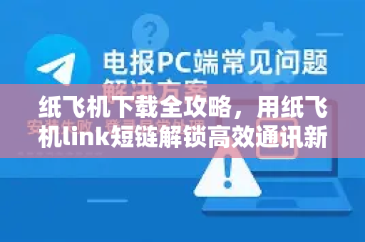 纸飞机下载全攻略，用纸飞机link短链解锁高效通讯新体验-第1张图片-纸飞机下载电脑版 - 纸飞机PC桌面版 | 加密聊天社交软件