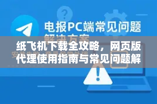 纸飞机下载全攻略，网页版代理使用指南与常见问题解答-第1张图片-纸飞机下载电脑版 - 纸飞机PC桌面版 | 加密聊天社交软件