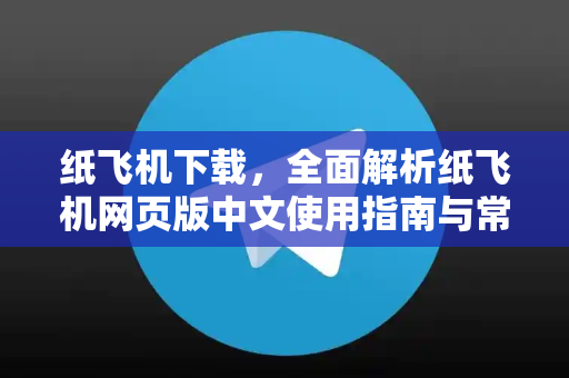 纸飞机下载，全面解析纸飞机网页版中文使用指南与常见问题-第1张图片-纸飞机下载电脑版 - 纸飞机PC桌面版 | 加密聊天社交软件