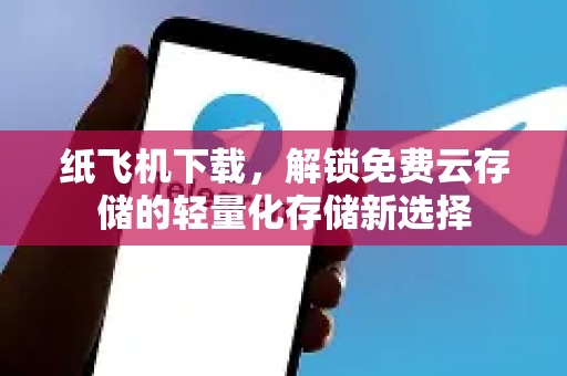 纸飞机下载，解锁免费云存储的轻量化存储新选择