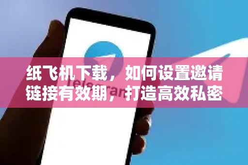 纸飞机下载，如何设置邀请链接有效期，打造高效私密社交圈-第1张图片-纸飞机下载电脑版 - 纸飞机PC桌面版 | 加密聊天社交软件