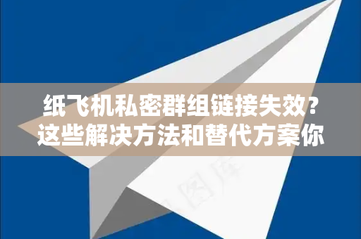纸飞机私密群组链接失效？这些解决方法和替代方案你必须知道-第1张图片-纸飞机下载电脑版 - 纸飞机PC桌面版 | 加密聊天社交软件
