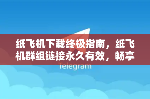 纸飞机下载终极指南，纸飞机群组链接永久有效，畅享无界社交