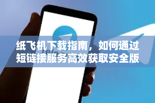 纸飞机下载指南，如何通过短链接服务高效获取安全版本