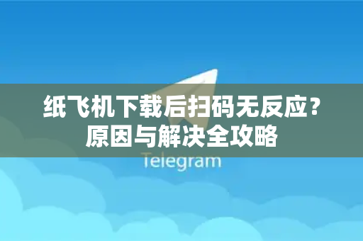 纸飞机下载后扫码无反应？原因与解决全攻略-第1张图片-纸飞机下载电脑版 - 纸飞机PC桌面版 | 加密聊天社交软件