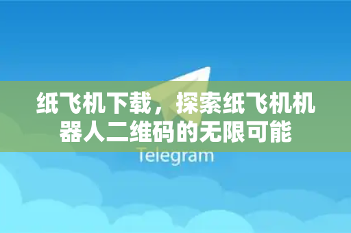 纸飞机下载，探索纸飞机机器人二维码的无限可能-第1张图片-纸飞机下载电脑版 - 纸飞机PC桌面版 | 加密聊天社交软件