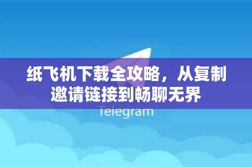 纸飞机下载全攻略，从复制邀请链接到畅聊无界