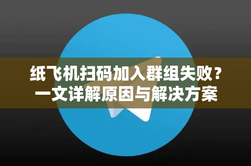 纸飞机扫码加入群组失败？一文详解原因与解决方案-第1张图片-纸飞机下载电脑版 - 纸飞机PC桌面版 | 加密聊天社交软件