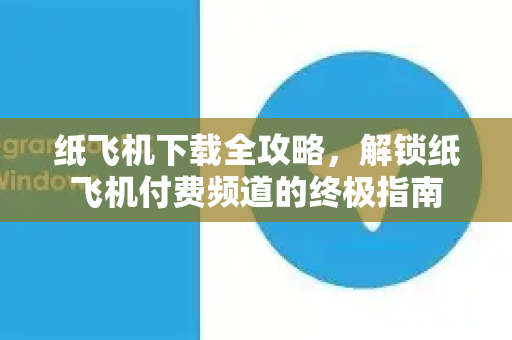 纸飞机下载全攻略，解锁纸飞机付费频道的终极指南