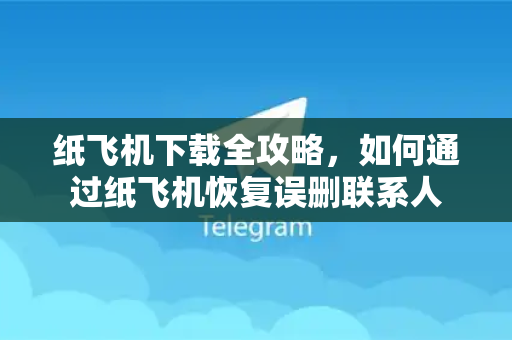 纸飞机下载全攻略，如何通过纸飞机恢复误删联系人