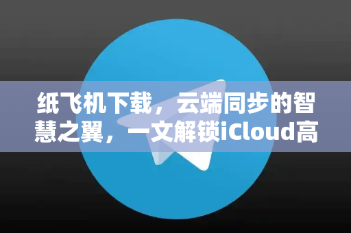 纸飞机下载，云端同步的智慧之翼，一文解锁iCloud高效同步全攻略