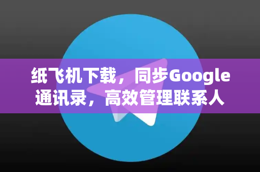 纸飞机下载，同步Google通讯录，高效管理联系人