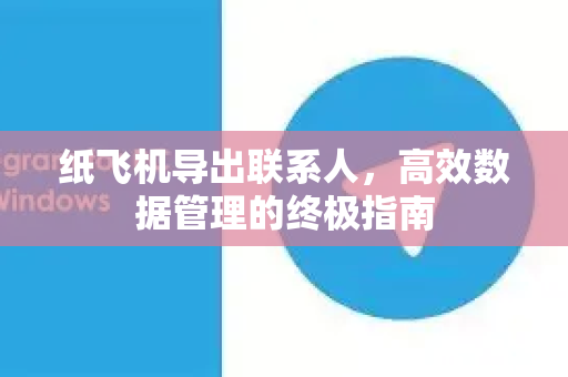 纸飞机导出联系人，高效数据管理的终极指南-第1张图片-纸飞机下载电脑版 - 纸飞机PC桌面版 | 加密聊天社交软件