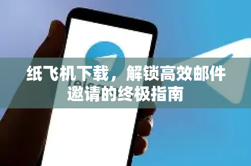 纸飞机下载，解锁高效邮件邀请的终极指南-第1张图片-纸飞机下载电脑版 - 纸飞机PC桌面版 | 加密聊天社交软件