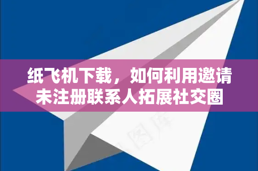 纸飞机下载，如何利用邀请未注册联系人拓展社交圈-第1张图片-纸飞机下载电脑版 - 纸飞机PC桌面版 | 加密聊天社交软件