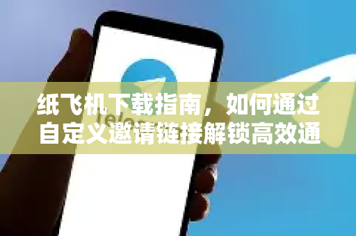 纸飞机下载指南，如何通过自定义邀请链接解锁高效通信体验