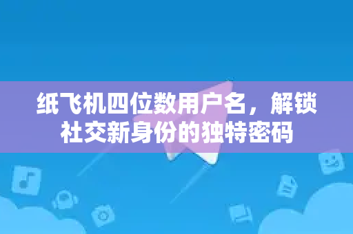 纸飞机四位数用户名，解锁社交新身份的独特密码-第1张图片-纸飞机下载电脑版 - 纸飞机PC桌面版 | 加密聊天社交软件