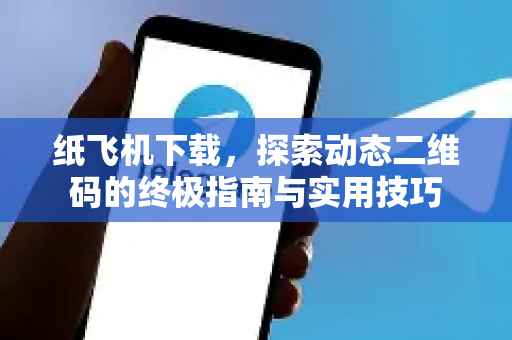 纸飞机下载，探索动态二维码的终极指南与实用技巧