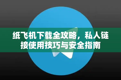 纸飞机下载全攻略，私人链接使用技巧与安全指南