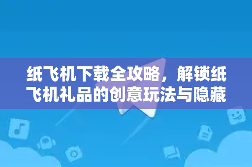 纸飞机下载全攻略，解锁纸飞机礼品的创意玩法与隐藏技巧