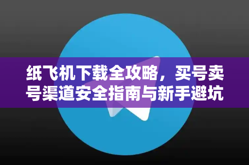 纸飞机下载全攻略，买号卖号渠道安全指南与新手避坑手册