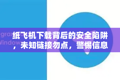 纸飞机下载背后的安全陷阱，未知链接勿点，警惕信息泄露
