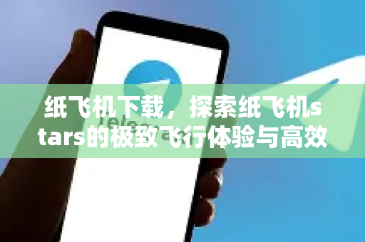 纸飞机下载，探索纸飞机stars的极致飞行体验与高效管理技巧