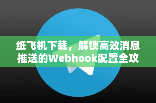 纸飞机下载，解锁高效消息推送的Webhook配置全攻略