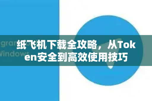 纸飞机下载全攻略，从Token安全到高效使用技巧