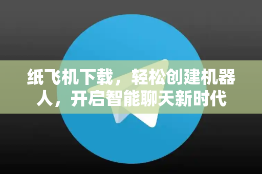 纸飞机下载，轻松创建机器人，开启智能聊天新时代