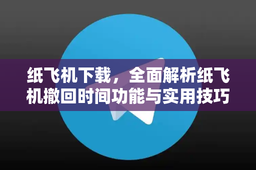 纸飞机下载，全面解析纸飞机撤回时间功能与实用技巧