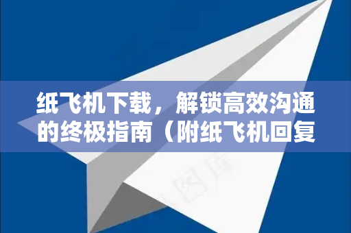 纸飞机下载，解锁高效沟通的终极指南（附纸飞机回复技巧）
