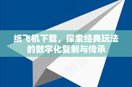 纸飞机下载，探索经典玩法的数字化复制与传承