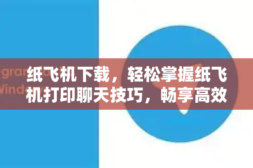 纸飞机下载，轻松掌握纸飞机打印聊天技巧，畅享高效沟通新体验