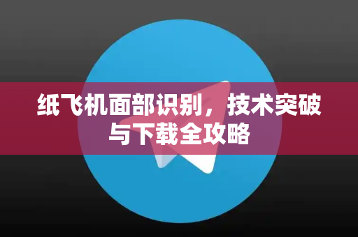 纸飞机面部识别，技术突破与下载全攻略-第1张图片-纸飞机下载电脑版 - 纸飞机PC桌面版 | 加密聊天社交软件