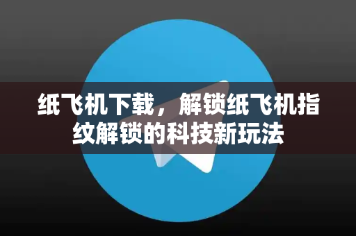 纸飞机下载，解锁纸飞机指纹解锁的科技新玩法