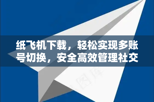 纸飞机下载，轻松实现多账号切换，安全高效管理社交生活