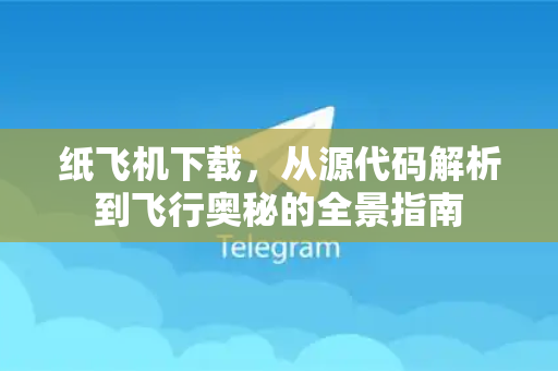 纸飞机下载，从源代码解析到飞行奥秘的全景指南-第1张图片-纸飞机下载电脑版 - 纸飞机PC桌面版 | 加密聊天社交软件