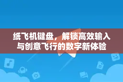 纸飞机键盘，解锁高效输入与创意飞行的数字新体验-第1张图片-纸飞机下载电脑版 - 纸飞机PC桌面版 | 加密聊天社交软件