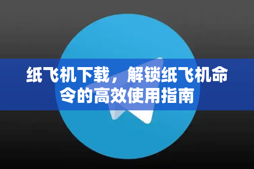 纸飞机下载，解锁纸飞机命令的高效使用指南-第1张图片-纸飞机下载电脑版 - 纸飞机PC桌面版 | 加密聊天社交软件