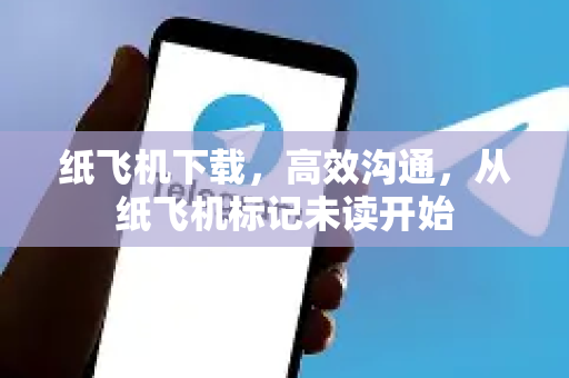 纸飞机下载，高效沟通，从纸飞机标记未读开始-第1张图片-纸飞机下载电脑版 - 纸飞机PC桌面版 | 加密聊天社交软件