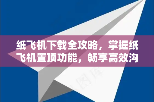 纸飞机下载全攻略，掌握纸飞机置顶功能，畅享高效沟通新体验-第1张图片-纸飞机下载电脑版 - 纸飞机PC桌面版 | 加密聊天社交软件