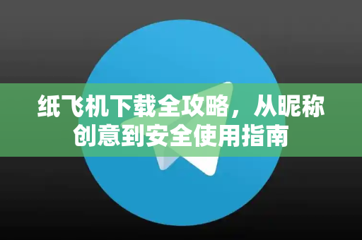 纸飞机下载全攻略，从昵称创意到安全使用指南
